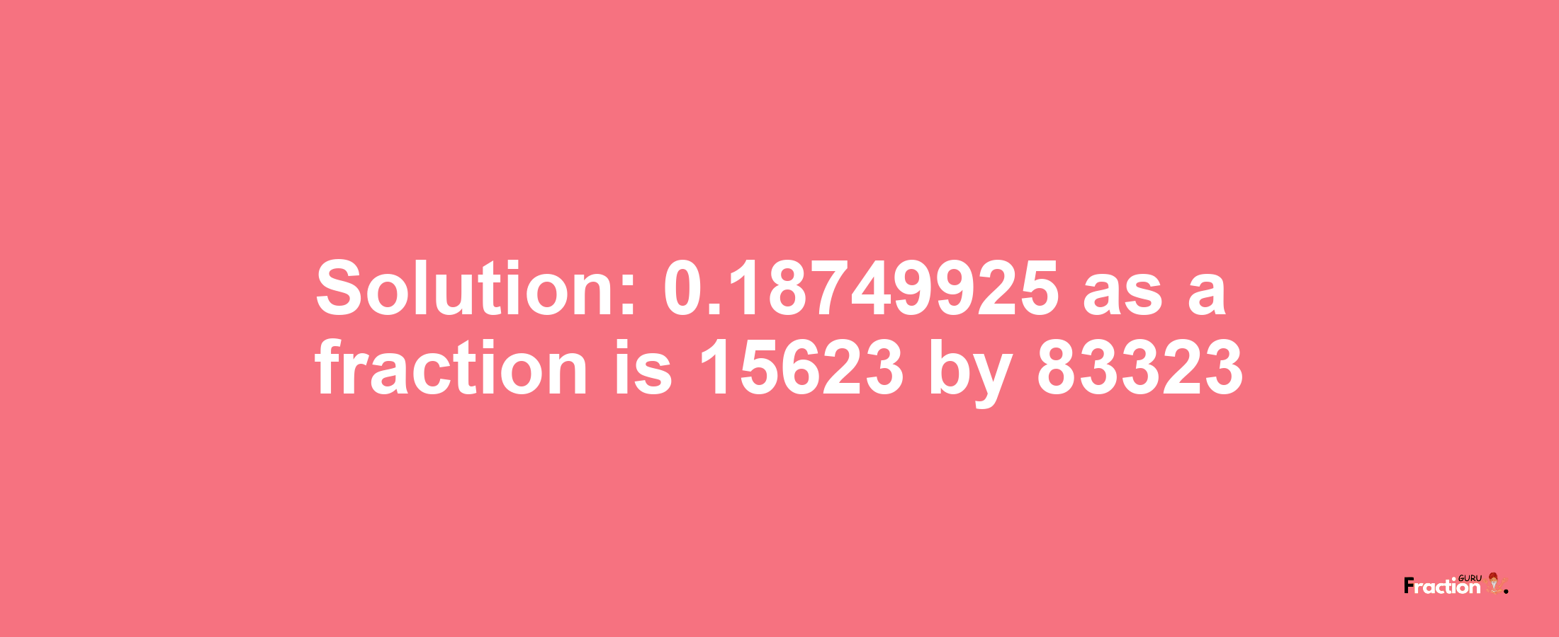 Solution:0.18749925 as a fraction is 15623/83323